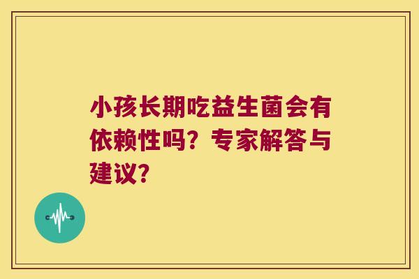 小孩长期吃益生菌会有依赖性吗？专家解答与建议？