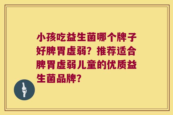 小孩吃益生菌哪个牌子好脾胃虚弱？推荐适合脾胃虚弱儿童的优质益生菌品牌？