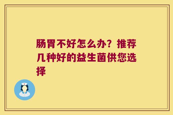肠胃不好怎么办?推荐几种好的益生菌供您选择 肠胃不好怎么办?推荐几种好的益生菌供您选择
