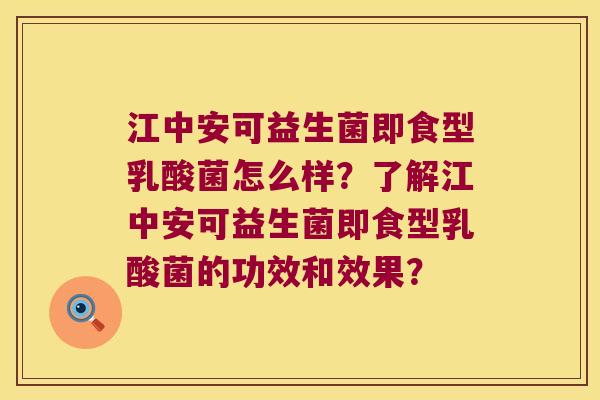 江中安可益生菌即食型乳酸菌怎么样?了解江中安可益生菌即食型乳酸菌的功效和效果? 江中安可益生菌即食型乳酸菌怎么样?了解江中安可益生菌即食型乳酸菌的功效和效果?