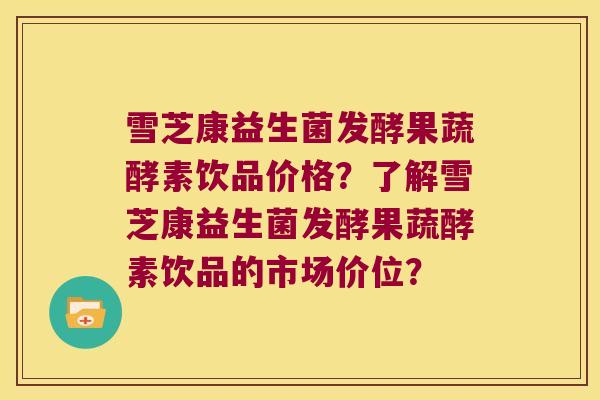 雪芝康益生菌发酵果蔬酵素饮品价格？了解雪芝康益生菌发酵果蔬酵素饮品的市场价位？