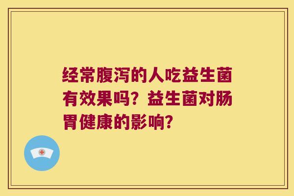 经常腹泻的人吃益生菌有效果吗？益生菌对肠胃健康的影响？