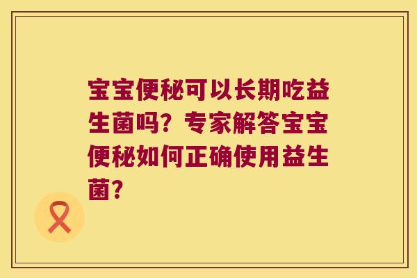 宝宝可以长期吃益生菌吗?专家解答宝宝如何正确使用益生菌? 宝宝可以长期吃益生菌吗?专家解答宝宝如何正确使用益生菌?