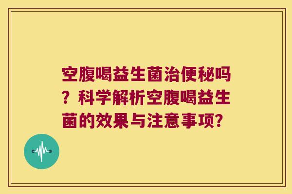 空腹喝益生菌治便秘吗？科学解析空腹喝益生菌的效果与注意事项？