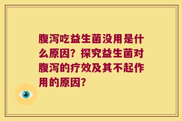 腹泻吃益生菌没用是什么原因？探究益生菌对腹泻的疗效及其不起作用的原因？
