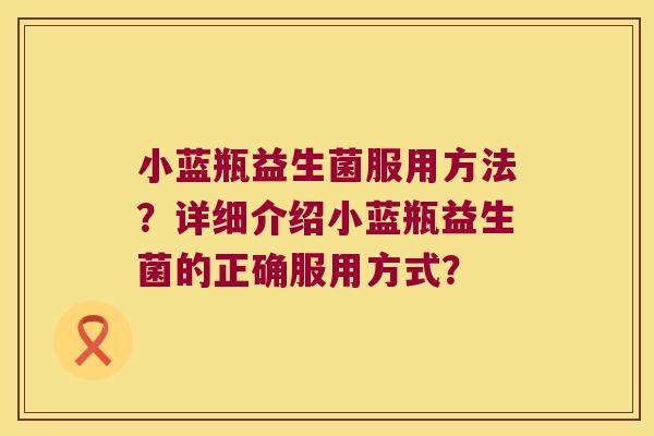 小蓝瓶益生菌服用方法？详细介绍小蓝瓶益生菌的正确服用方式？