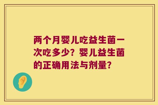 两个月婴儿吃益生菌一次吃多少？婴儿益生菌的正确用法与剂量？