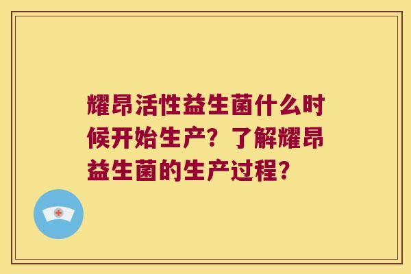 耀昂活性益生菌什么时候开始生产？了解耀昂益生菌的生产过程？