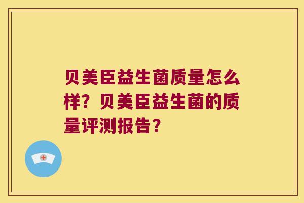 贝美臣益生菌质量怎么样？贝美臣益生菌的质量评测报告？