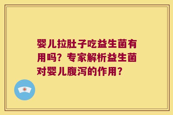 婴儿拉肚子吃益生菌有用吗？专家解析益生菌对婴儿腹泻的作用？