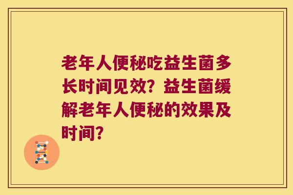 老年人便秘吃益生菌多长时间见效？益生菌缓解老年人便秘的效果及时间？