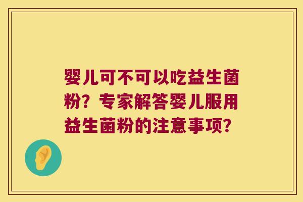 婴儿可不可以吃益生菌粉？专家解答婴儿服用益生菌粉的注意事项？