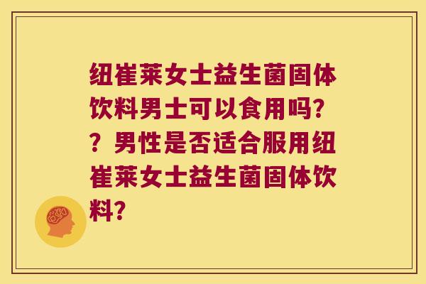 纽崔莱女士益生菌固体饮料男士可以食用吗？？男性是否适合服用纽崔莱女士益生菌固体饮料？