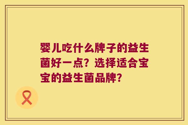 婴儿吃什么牌子的益生菌好一点？选择适合宝宝的益生菌品牌？