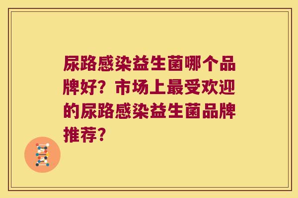 尿路感染益生菌哪个品牌好？市场上最受欢迎的尿路感染益生菌品牌推荐？