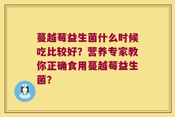 蔓越莓益生菌什么时候吃比较好？营养专家教你正确食用蔓越莓益生菌？