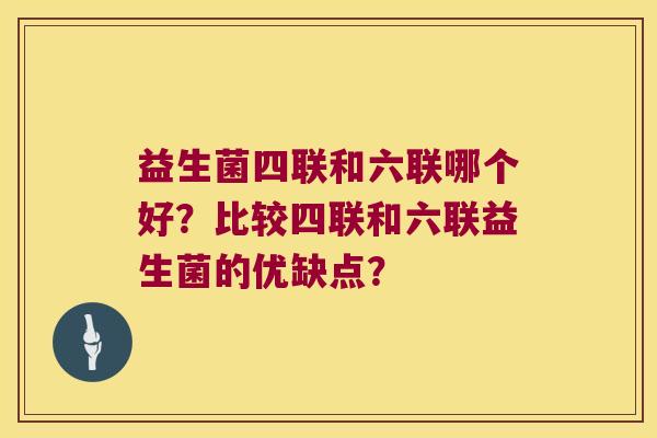 益生菌四联和六联哪个好？比较四联和六联益生菌的优缺点？