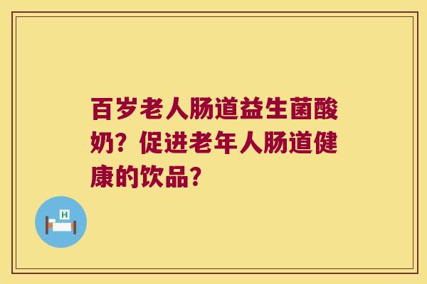 百岁老人肠道益生菌酸奶？促进老年人肠道健康的饮品？