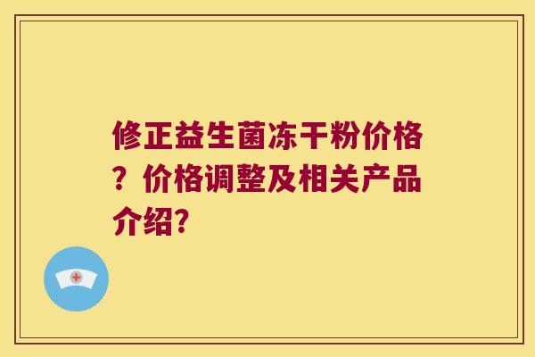 修正益生菌冻干粉价格？价格调整及相关产品介绍？