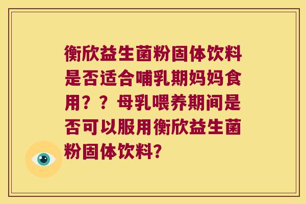 衡欣益生菌粉固体饮料是否适合哺乳期妈妈食用？？母乳喂养期间是否可以服用衡欣益生菌粉固体饮料？