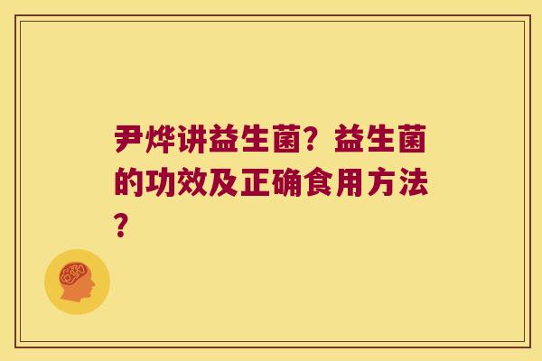 尹烨讲益生菌？益生菌的功效及正确食用方法？