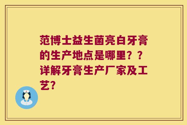 范博士益生菌亮白牙膏的生产地点是哪里??详解牙膏生产厂家及工艺? 范博士益生菌亮白牙膏的生产地点是哪里??详解牙膏生产厂家及工艺?