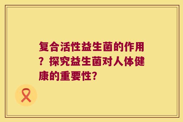 复合活性益生菌的作用？探究益生菌对人体健康的重要性？