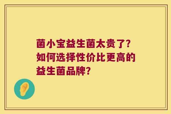 菌小宝益生菌太贵了？如何选择性价比更高的益生菌品牌？