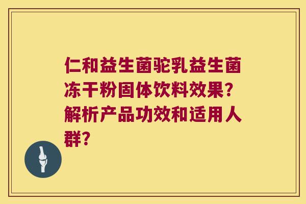 仁和益生菌驼乳益生菌冻干粉固体饮料效果？解析产品功效和适用人群？