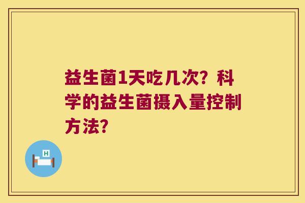 益生菌1天吃几次？科学的益生菌摄入量控制方法？