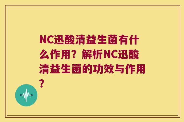 NC迅酸清益生菌有什么作用？解析NC迅酸清益生菌的功效与作用？