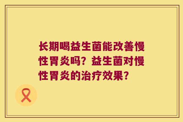 长期喝益生菌能改善慢性胃炎吗？益生菌对慢性胃炎的治疗效果？