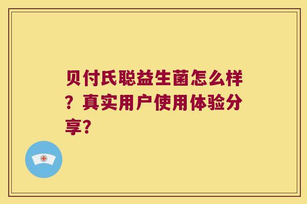 贝付氏聪益生菌怎么样？真实用户使用体验分享？