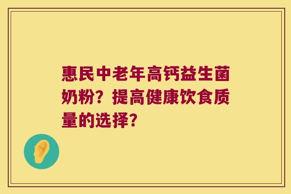 惠民中老年高钙益生菌奶粉？提高健康饮食质量的选择？