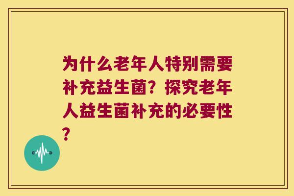 为什么老年人特别需要补充益生菌？探究老年人益生菌补充的必要性？