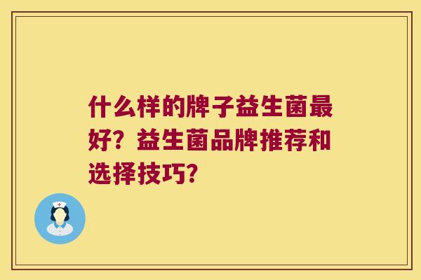 什么样的牌子益生菌最好？益生菌品牌推荐和选择技巧？