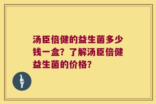 汤臣倍健的益生菌多少钱一盒？了解汤臣倍健益生菌的价格？