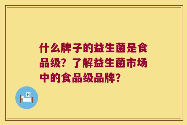 什么牌子的益生菌是食品级?了解益生菌市场中的食品级品牌? 什么牌子的益生菌是食品级?了解益生菌市场中的食品级品牌?
