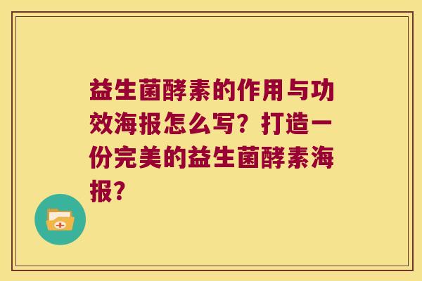 益生菌酵素的作用与功效海报怎么写？打造一份完美的益生菌酵素海报？