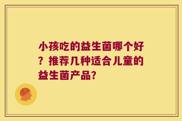 小孩吃的益生菌哪个好？推荐几种适合儿童的益生菌产品？