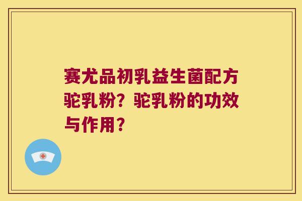 赛尤品初乳益生菌配方驼乳粉？驼乳粉的功效与作用？