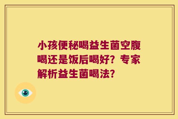 小孩喝益生菌空腹喝还是饭后喝好?专家解析益生菌喝法? 小孩喝益生菌空腹喝还是饭后喝好?专家解析益生菌喝法?