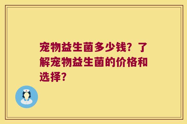 宠物益生菌多少钱？了解宠物益生菌的价格和选择？