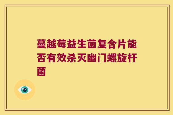 蔓越莓益生菌复合片能否有效杀灭幽门螺旋杆菌 蔓越莓益生菌复合片能否有效杀灭幽门螺旋杆菌