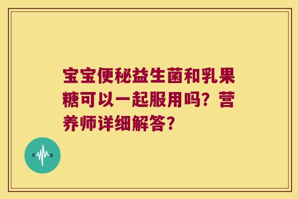 宝宝便秘益生菌和乳果糖可以一起服用吗？营养师详细解答？