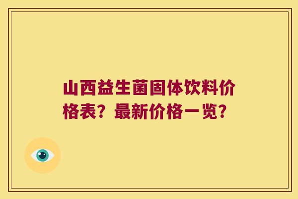 山西益生菌固体饮料价格表？最新价格一览？