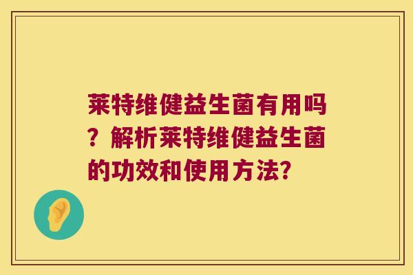莱特维健益生菌有用吗？解析莱特维健益生菌的功效和使用方法？