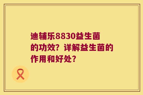 迪辅乐8830益生菌的功效？详解益生菌的作用和好处？