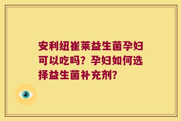 安利纽崔莱益生菌孕妇可以吃吗？孕妇如何选择益生菌补充剂？