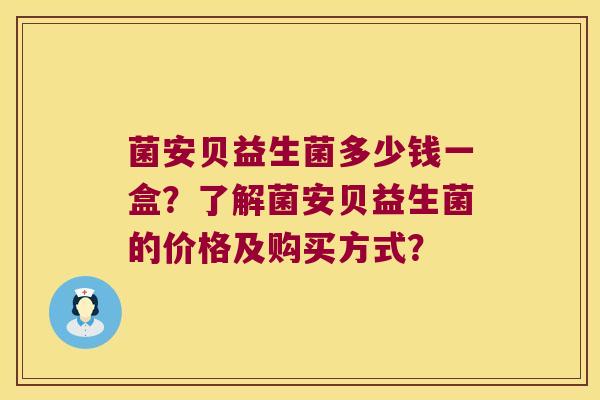 菌安贝益生菌多少钱一盒？了解菌安贝益生菌的价格及购买方式？